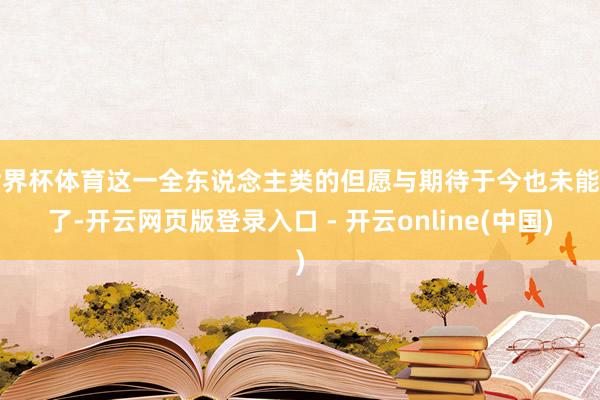 世界杯体育这一全东说念主类的但愿与期待于今也未能罢了-开云网页版登录入口 - 开云online(中国)