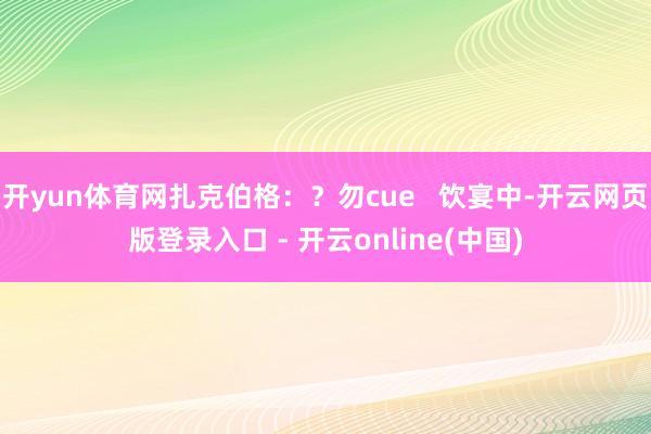 开yun体育网扎克伯格：？勿cue   饮宴中-开云网页版登录入口 - 开云online(中国)