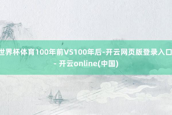 世界杯体育100年前VS100年后-开云网页版登录入口 - 开云online(中国)