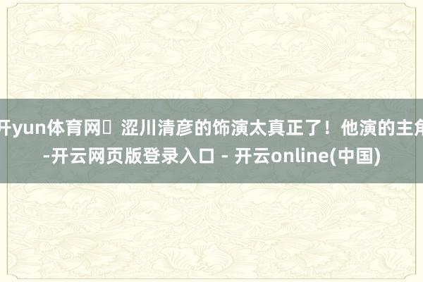 开yun体育网​涩川清彦的饰演太真正了！他演的主角-开云网页版登录入口 - 开云online(中国)