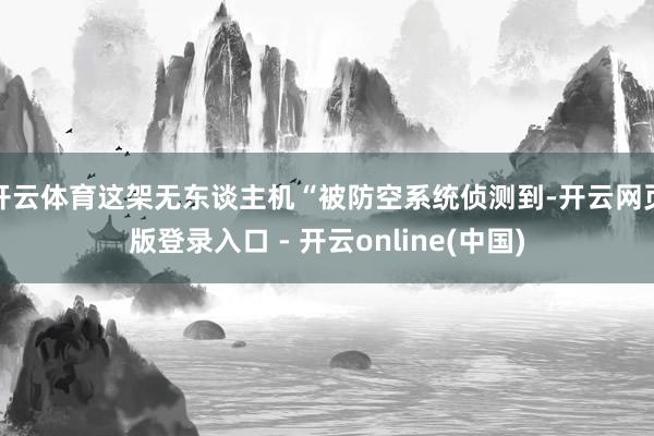 开云体育这架无东谈主机“被防空系统侦测到-开云网页版登录入口 - 开云online(中国)