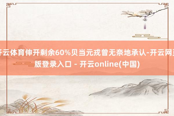 开云体育伸开剩余60%贝当元戎曾无奈地承认-开云网页版登录入口 - 开云online(中国)