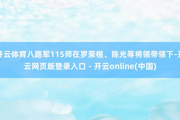 开云体育八路军115师在罗荣桓、陈光等将领带领下-开云网页版登录入口 - 开云online(中国)