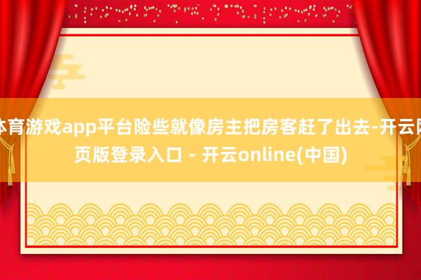 体育游戏app平台险些就像房主把房客赶了出去-开云网页版登录入口 - 开云online(中国)