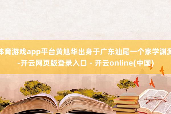 体育游戏app平台黄旭华出身于广东汕尾一个家学渊源-开云网页版登录入口 - 开云online(中国)