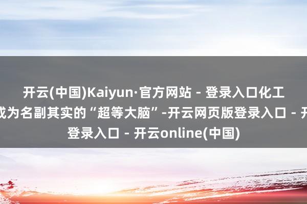 开云(中国)Kaiyun·官方网站 - 登录入口化工区中心截止室已成为名副其实的“超等大脑”-开云网页版登录入口 - 开云online(中国)
