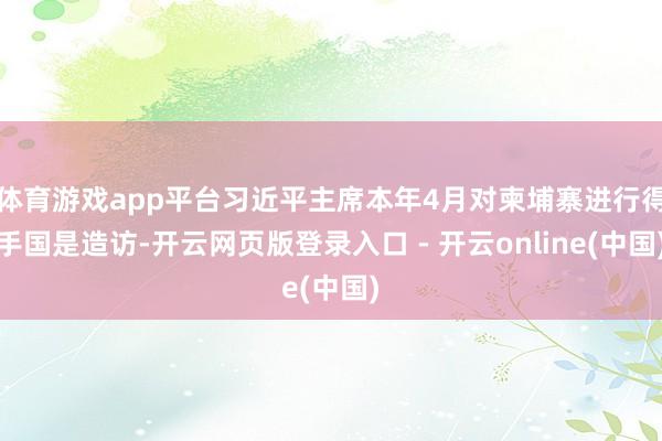 体育游戏app平台习近平主席本年4月对柬埔寨进行得手国是造访-开云网页版登录入口 - 开云online(中国)