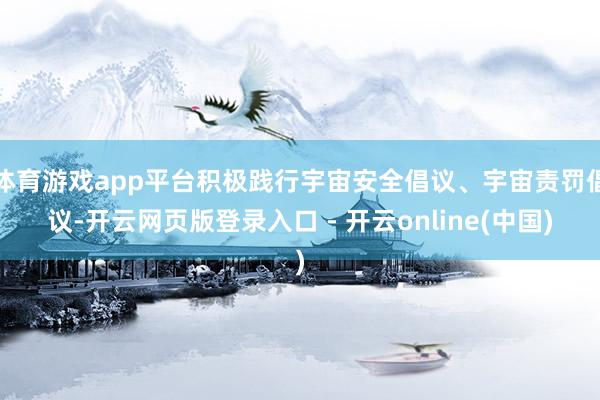 体育游戏app平台积极践行宇宙安全倡议、宇宙责罚倡议-开云网页版登录入口 - 开云online(中国)