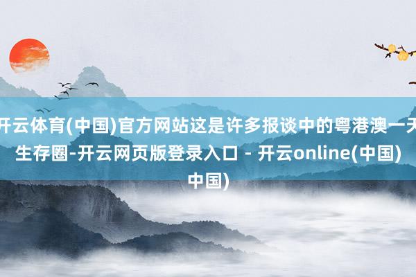 开云体育(中国)官方网站这是许多报谈中的粤港澳一天生存圈-开云网页版登录入口 - 开云online(中国)