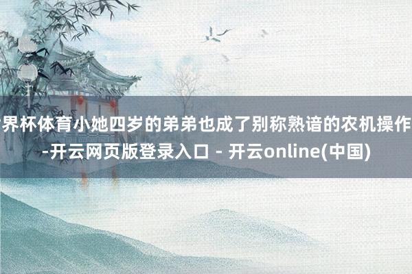 世界杯体育小她四岁的弟弟也成了别称熟谙的农机操作员-开云网页版登录入口 - 开云online(中国)