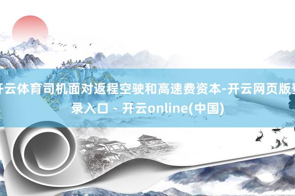 开云体育司机面对返程空驶和高速费资本-开云网页版登录入口 - 开云online(中国)