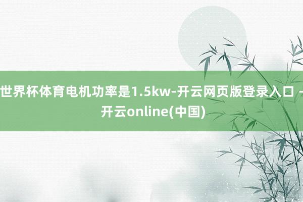 世界杯体育电机功率是1.5kw-开云网页版登录入口 - 开云online(中国)