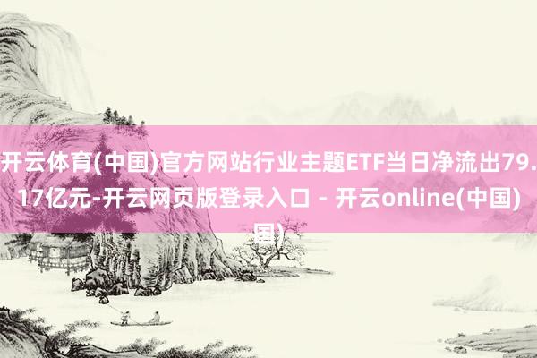 开云体育(中国)官方网站行业主题ETF当日净流出79.17亿元-开云网页版登录入口 - 开云online(中国)