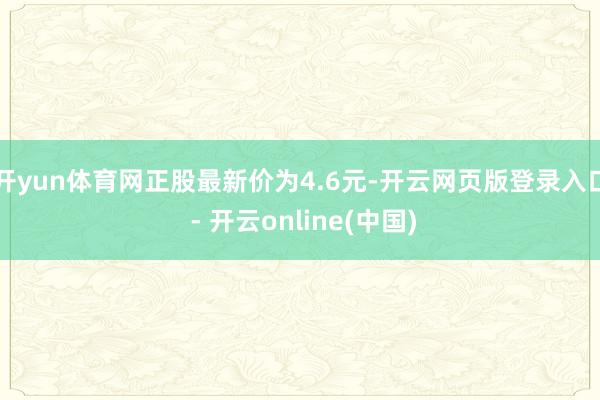 开yun体育网正股最新价为4.6元-开云网页版登录入口 - 开云online(中国)