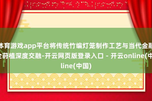体育游戏app平台将传统竹编灯笼制作工艺与当代金融安全莳植深度交融-开云网页版登录入口 - 开云online(中国)