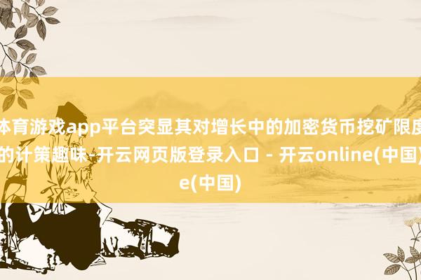 体育游戏app平台突显其对增长中的加密货币挖矿限度的计策趣味-开云网页版登录入口 - 开云online(中国)
