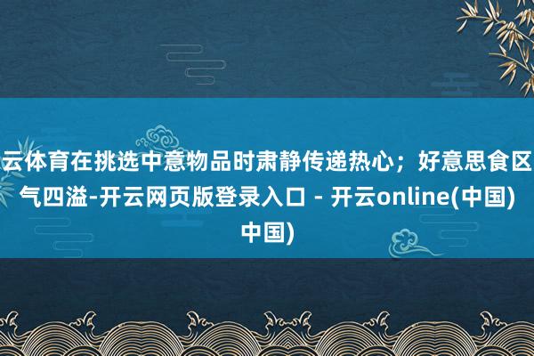 开云体育在挑选中意物品时肃静传递热心;好意思食区香气四溢-开云网页版登录入口 - 开云online(中国)