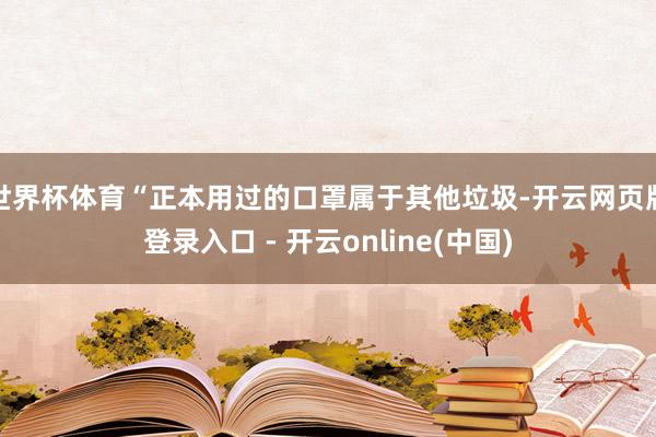 世界杯体育“正本用过的口罩属于其他垃圾-开云网页版登录入口 - 开云online(中国)