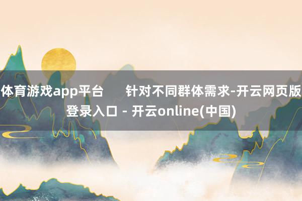 体育游戏app平台 针对不同群体需求-开云网页版登录入口 - 开云online(中国)